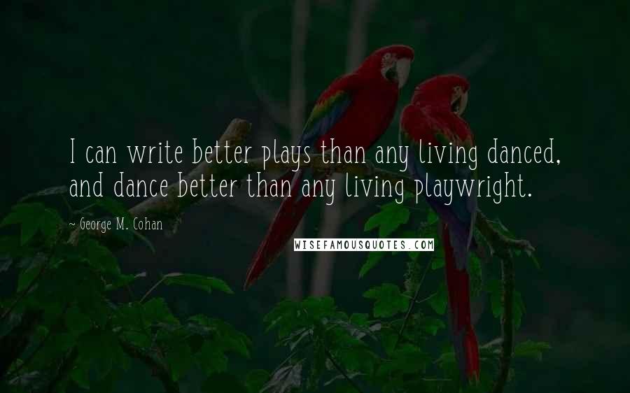 George M. Cohan quotes: I can write better plays than any living danced, and dance better than any living playwright.