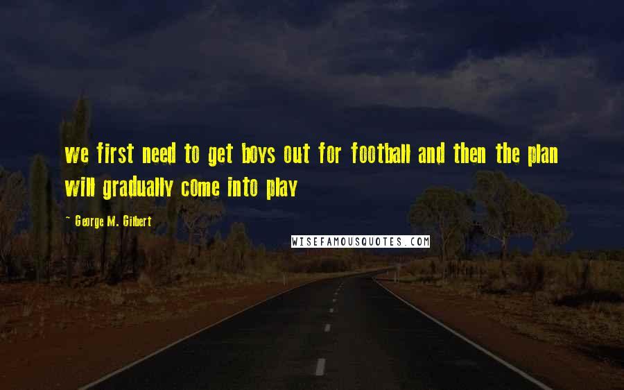 George M. Gilbert quotes: we first need to get boys out for football and then the plan will gradually come into play