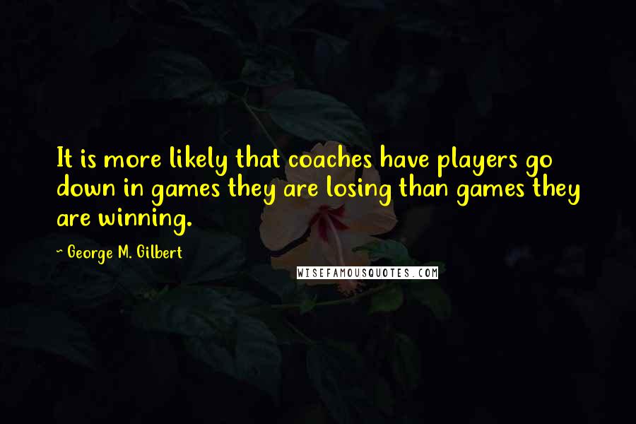 George M. Gilbert quotes: It is more likely that coaches have players go down in games they are losing than games they are winning.