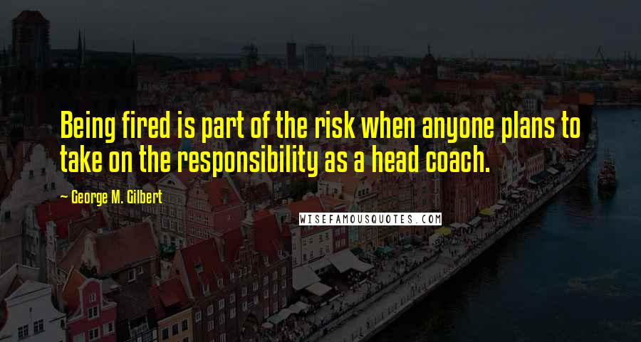 George M. Gilbert quotes: Being fired is part of the risk when anyone plans to take on the responsibility as a head coach.