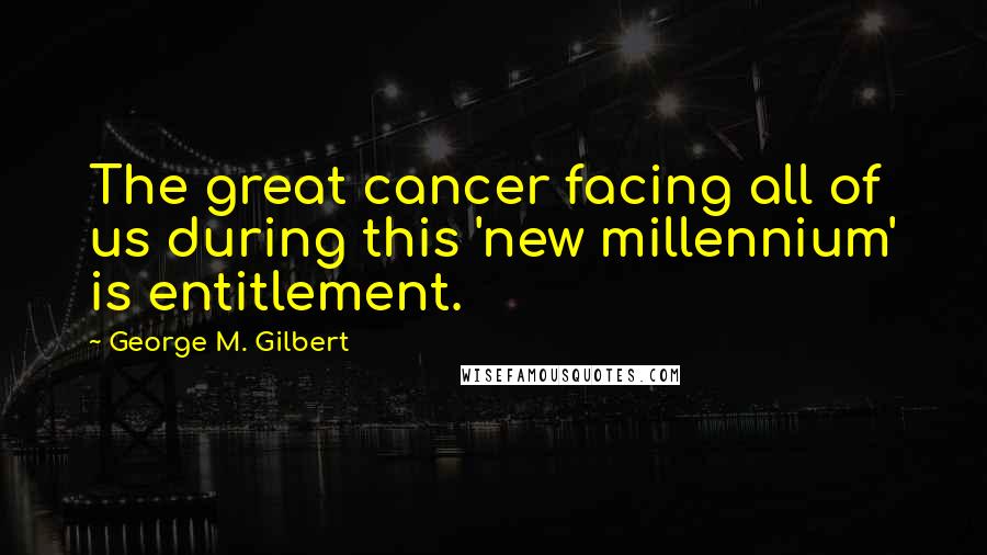 George M. Gilbert quotes: The great cancer facing all of us during this 'new millennium' is entitlement.