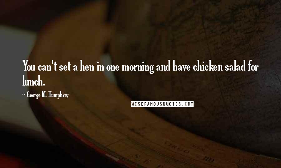 George M. Humphrey quotes: You can't set a hen in one morning and have chicken salad for lunch.