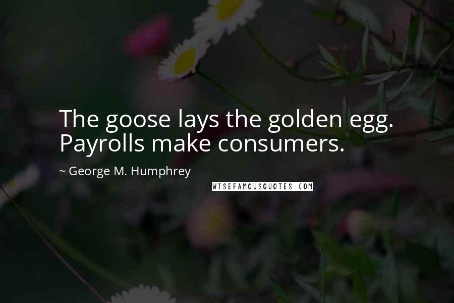 George M. Humphrey quotes: The goose lays the golden egg. Payrolls make consumers.
