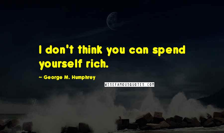 George M. Humphrey quotes: I don't think you can spend yourself rich.