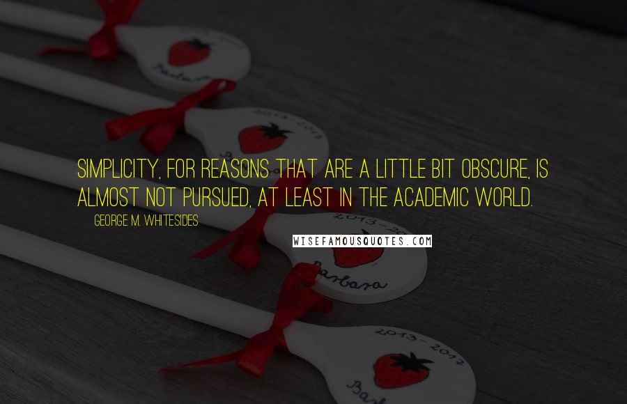 George M. Whitesides quotes: Simplicity, for reasons that are a little bit obscure, is almost not pursued, at least in the academic world. George M. Whitesides quotes: Simplicity, for reasons that are a little bit obscure, is almost not pursued, at least in the academic world.