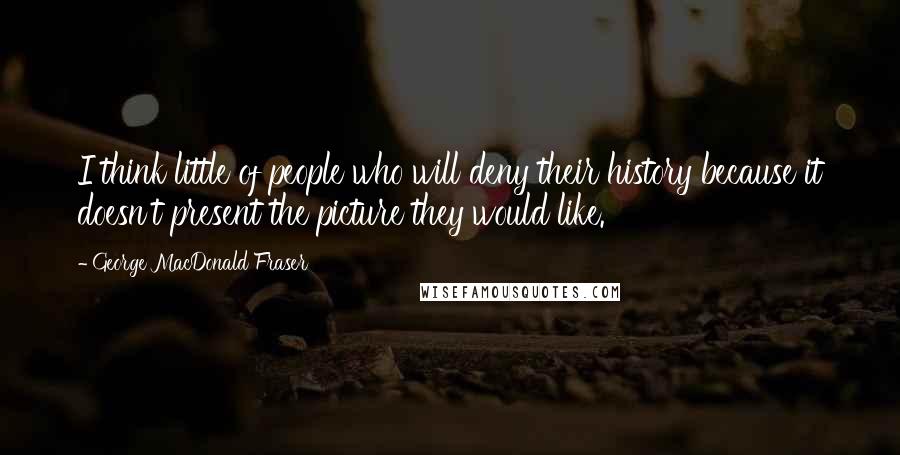 George MacDonald Fraser quotes: I think little of people who will deny their history because it doesn't present the picture they would like. George MacDonald Fraser quotes: I think little of people who will deny their history because it doesn't present the picture they would like.