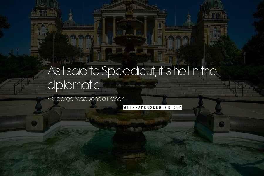 George MacDonald Fraser quotes: As I said to Speedicut, it's hell in the diplomatic. George MacDonald Fraser quotes: As I said to Speedicut, it's hell in the diplomatic.