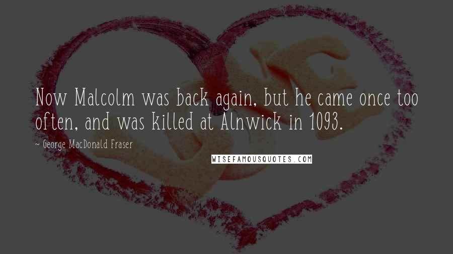 George MacDonald Fraser quotes: Now Malcolm was back again, but he came once too often, and was killed at Alnwick in 1093. George MacDonald Fraser quotes: Now Malcolm was back again, but he came once too often, and was killed at Alnwick in 1093.