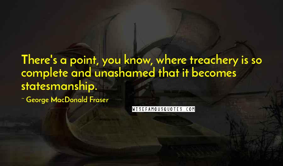 George MacDonald Fraser quotes: There's a point, you know, where treachery is so complete and unashamed that it becomes statesmanship. George MacDonald Fraser quotes: There's a point, you know, where treachery is so complete and unashamed that it becomes statesmanship.