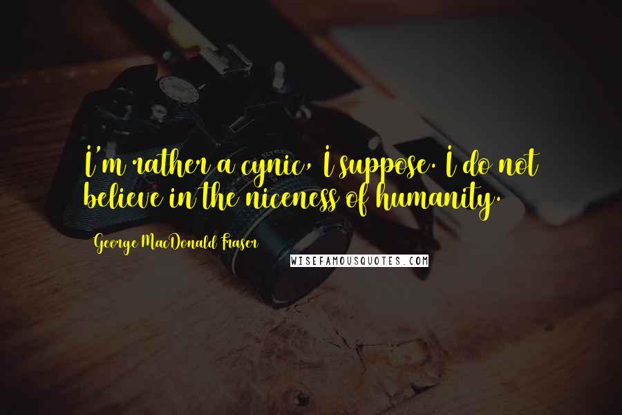 George MacDonald Fraser quotes: I'm rather a cynic, I suppose. I do not believe in the niceness of humanity. George MacDonald Fraser quotes: I'm rather a cynic, I suppose. I do not believe in the niceness of humanity.