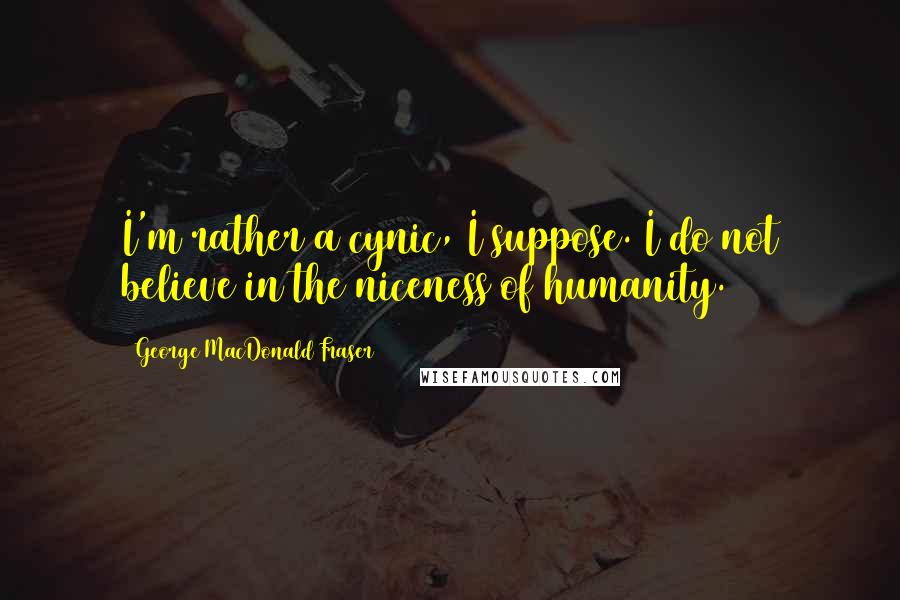 George MacDonald Fraser quotes: I'm rather a cynic, I suppose. I do not believe in the niceness of humanity.