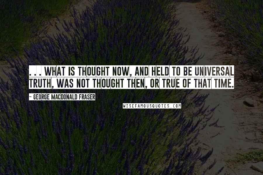 George MacDonald Fraser quotes: . . . what is thought now, and held to be universal truth, was not thought then, or true of that time. George MacDonald Fraser quotes: . . . what is thought now, and held to be universal truth, was not thought then, or true of that time.