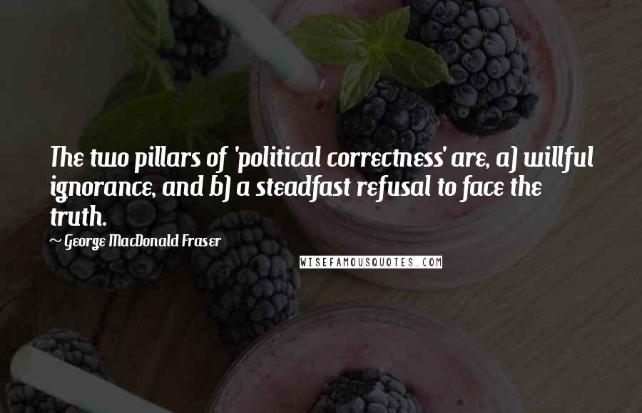 George MacDonald Fraser quotes: The two pillars of 'political correctness' are, a) willful ignorance, and b) a steadfast refusal to face the truth.