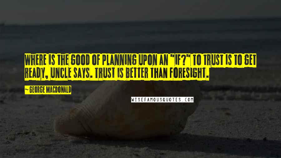George MacDonald quotes: Where is the good of planning upon an "if?" To trust is to get ready, uncle says. Trust is better than foresight.