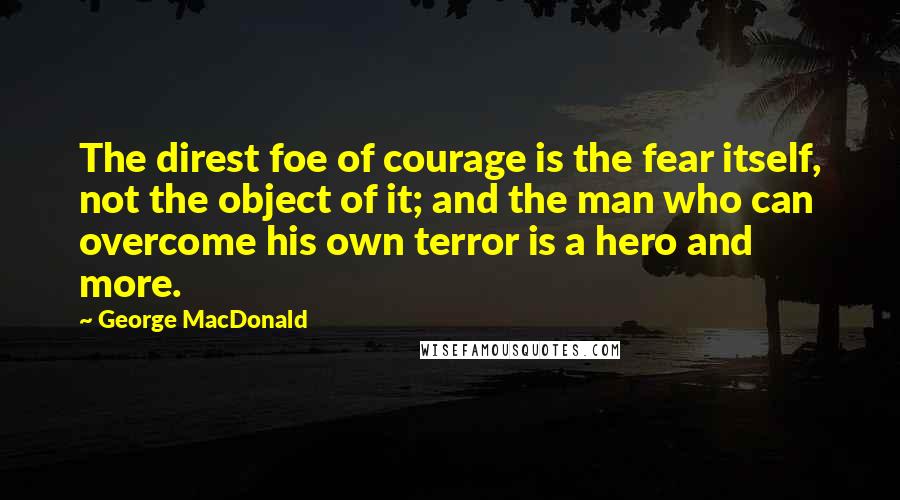 George MacDonald quotes: The direst foe of courage is the fear itself, not the object of it; and the man who can overcome his own terror is a hero and more.