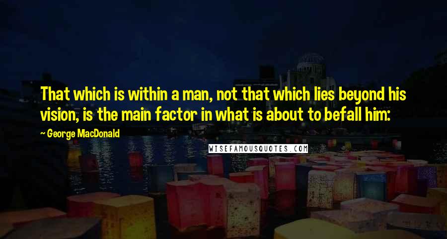 George MacDonald quotes: That which is within a man, not that which lies beyond his vision, is the main factor in what is about to befall him: