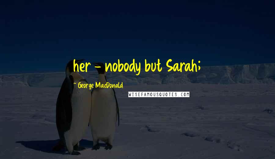 George MacDonald quotes: her - nobody but Sarah;