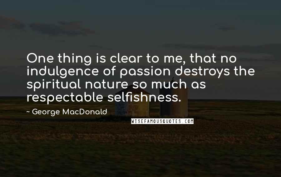 George MacDonald quotes: One thing is clear to me, that no indulgence of passion destroys the spiritual nature so much as respectable selfishness.