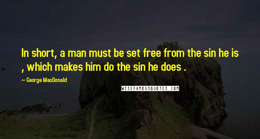 George MacDonald quotes: In short, a man must be set free from the sin he is , which makes him do the sin he does .