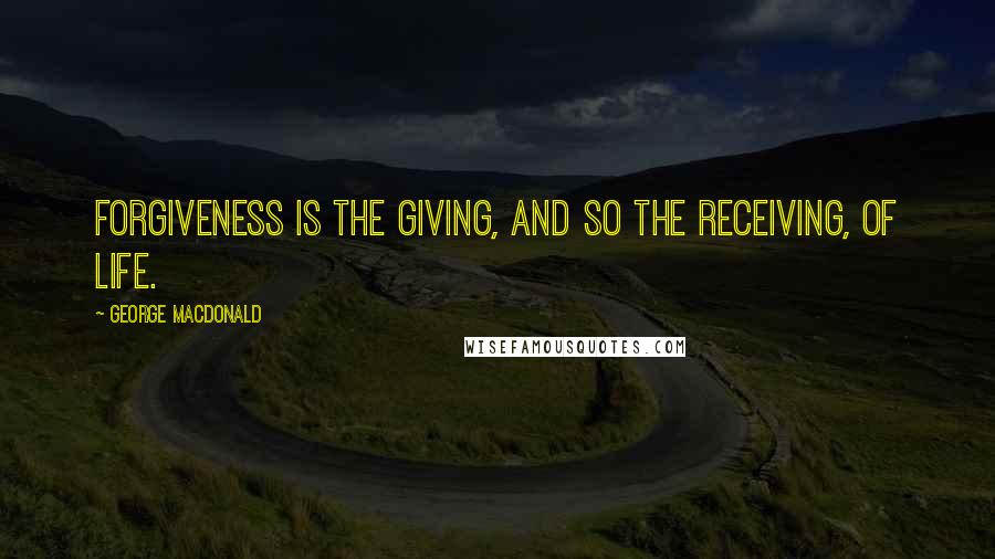 George MacDonald quotes: Forgiveness is the giving, and so the receiving, of life.