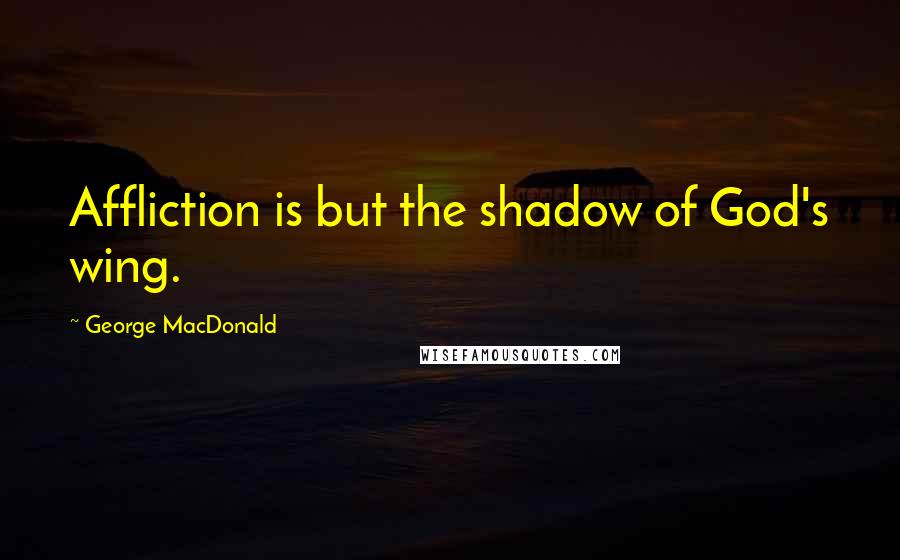 George MacDonald quotes: Affliction is but the shadow of God's wing.