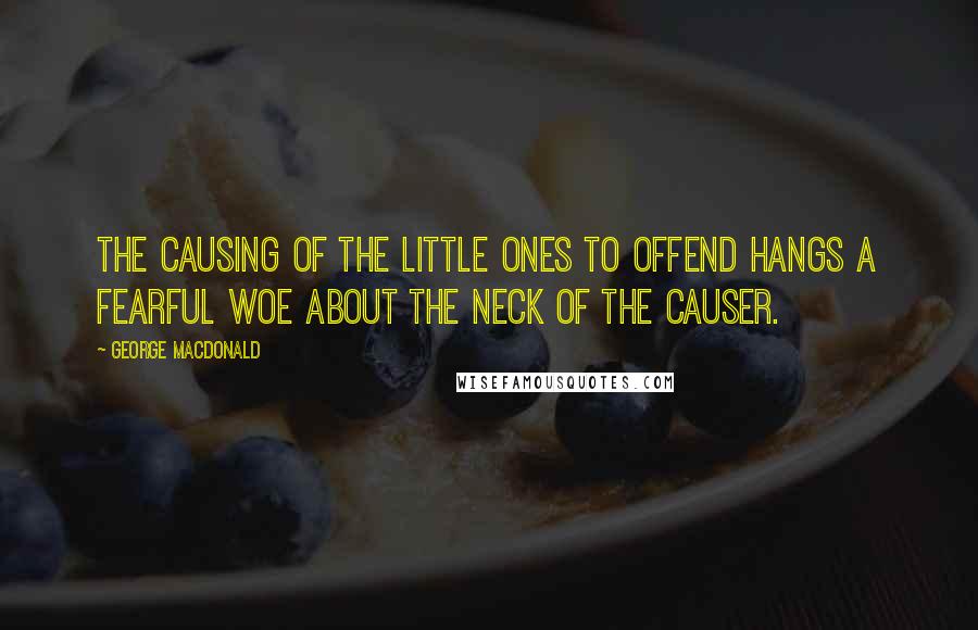 George MacDonald quotes: The causing of the little ones to offend hangs a fearful woe about the neck of the causer.