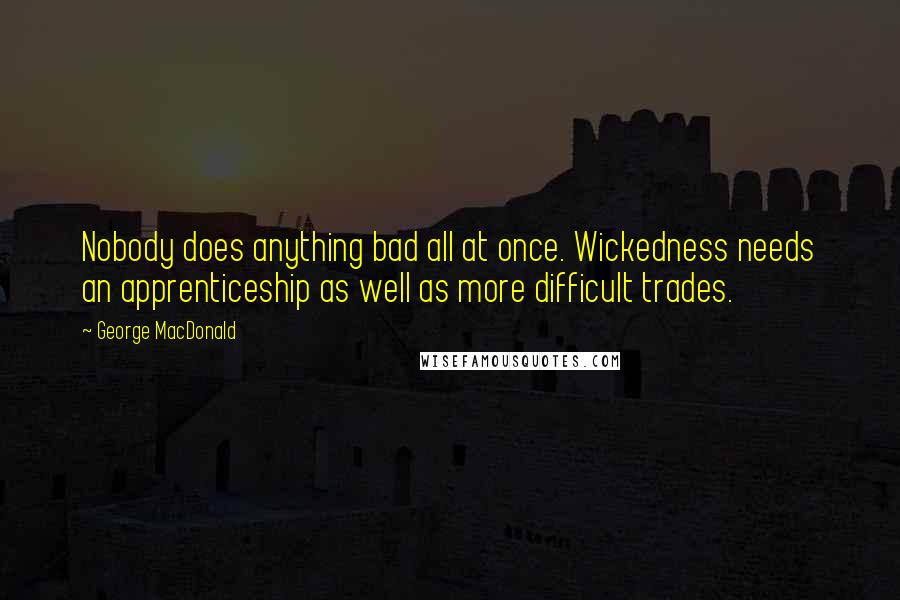 George MacDonald quotes: Nobody does anything bad all at once. Wickedness needs an apprenticeship as well as more difficult trades.