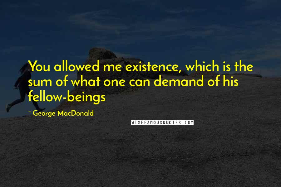 George MacDonald quotes: You allowed me existence, which is the sum of what one can demand of his fellow-beings