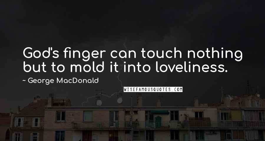 George MacDonald quotes: God's finger can touch nothing but to mold it into loveliness.