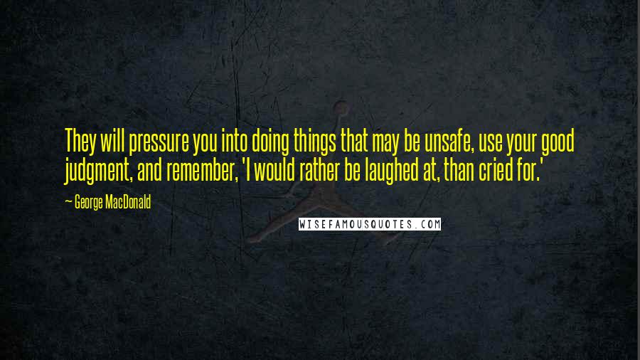 George MacDonald quotes: They will pressure you into doing things that may be unsafe, use your good judgment, and remember, 'I would rather be laughed at, than cried for.'