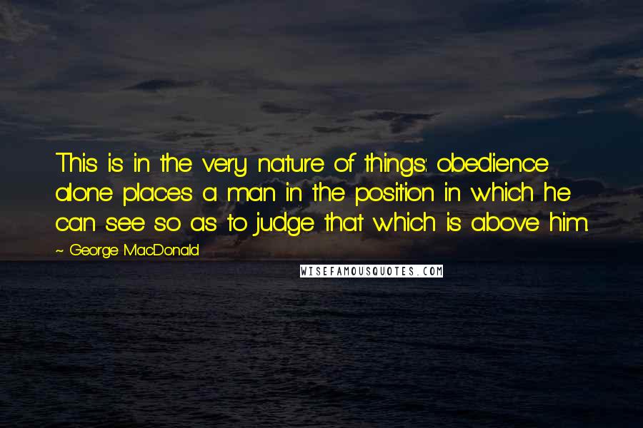 George MacDonald quotes: This is in the very nature of things: obedience alone places a man in the position in which he can see so as to judge that which is above him.