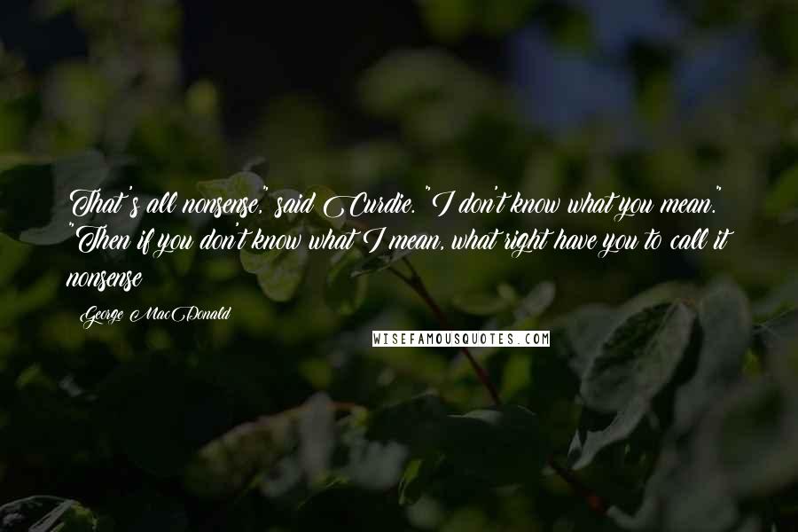 George MacDonald quotes: That's all nonsense," said Curdie. "I don't know what you mean." "Then if you don't know what I mean, what right have you to call it nonsense?