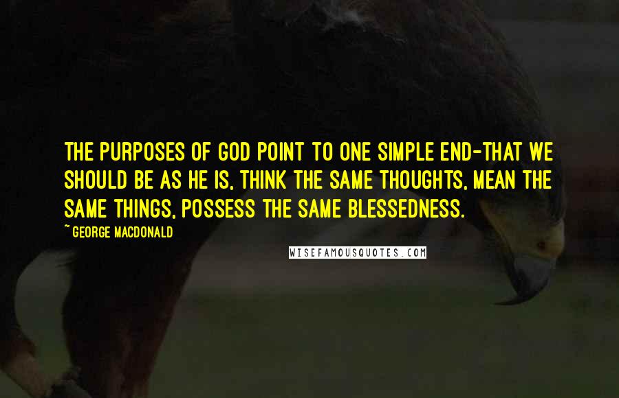 George MacDonald quotes: The purposes of God point to one simple end-that we should be as he is, think the same thoughts, mean the same things, possess the same blessedness.