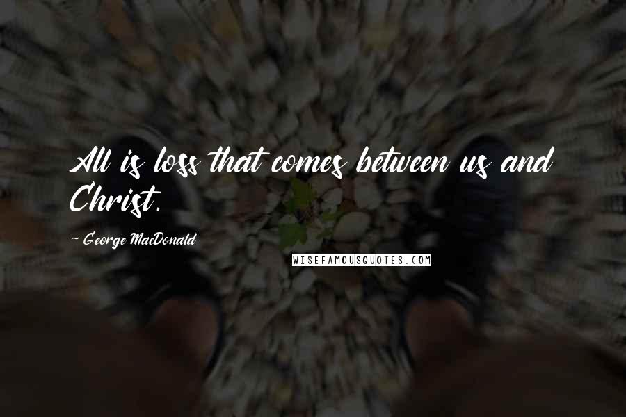 George MacDonald quotes: All is loss that comes between us and Christ.