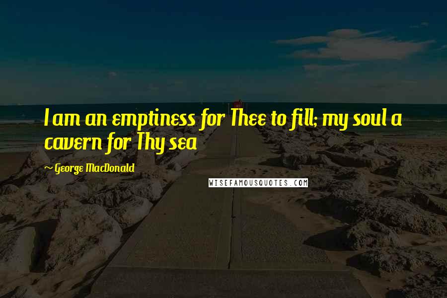 George MacDonald quotes: I am an emptiness for Thee to fill; my soul a cavern for Thy sea