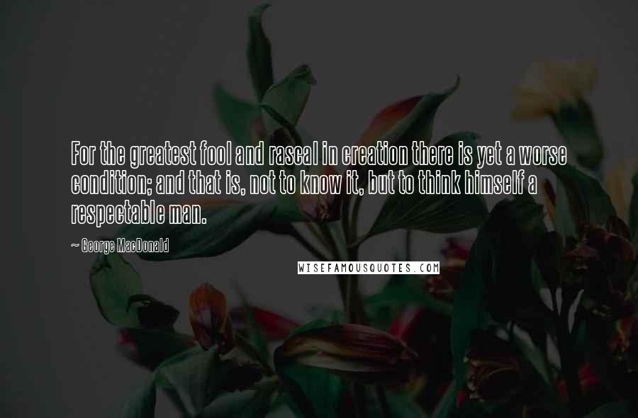 George MacDonald quotes: For the greatest fool and rascal in creation there is yet a worse condition; and that is, not to know it, but to think himself a respectable man.