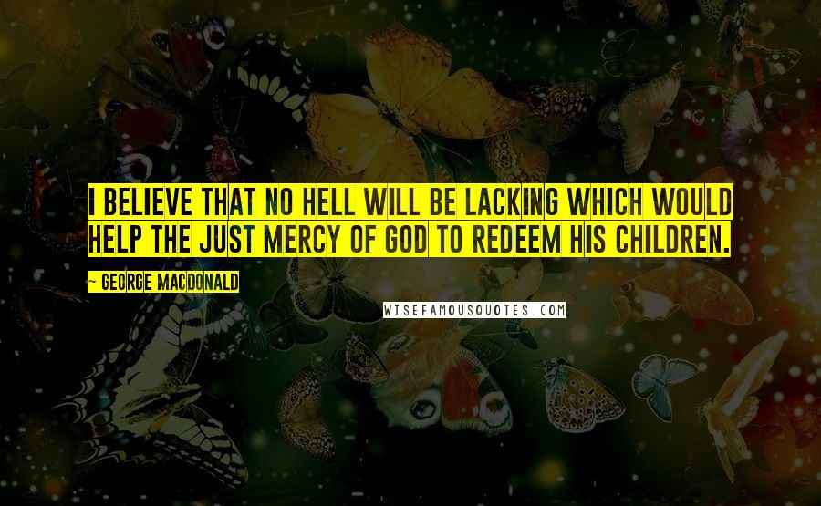 George MacDonald quotes: I believe that no hell will be lacking which would help the just mercy of God to redeem his children.