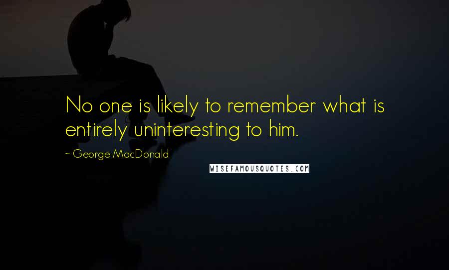 George MacDonald quotes: No one is likely to remember what is entirely uninteresting to him.