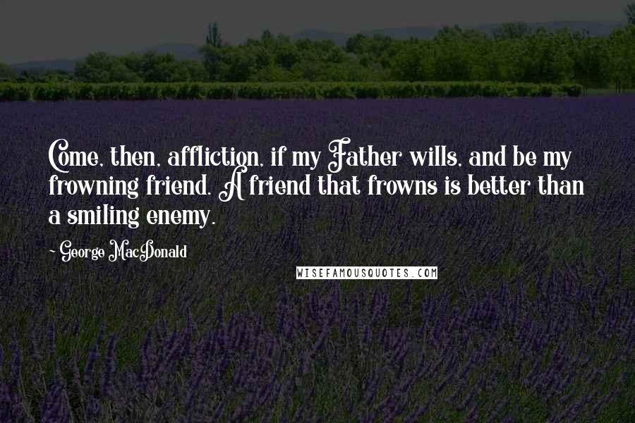 George MacDonald quotes: Come, then, affliction, if my Father wills, and be my frowning friend. A friend that frowns is better than a smiling enemy.