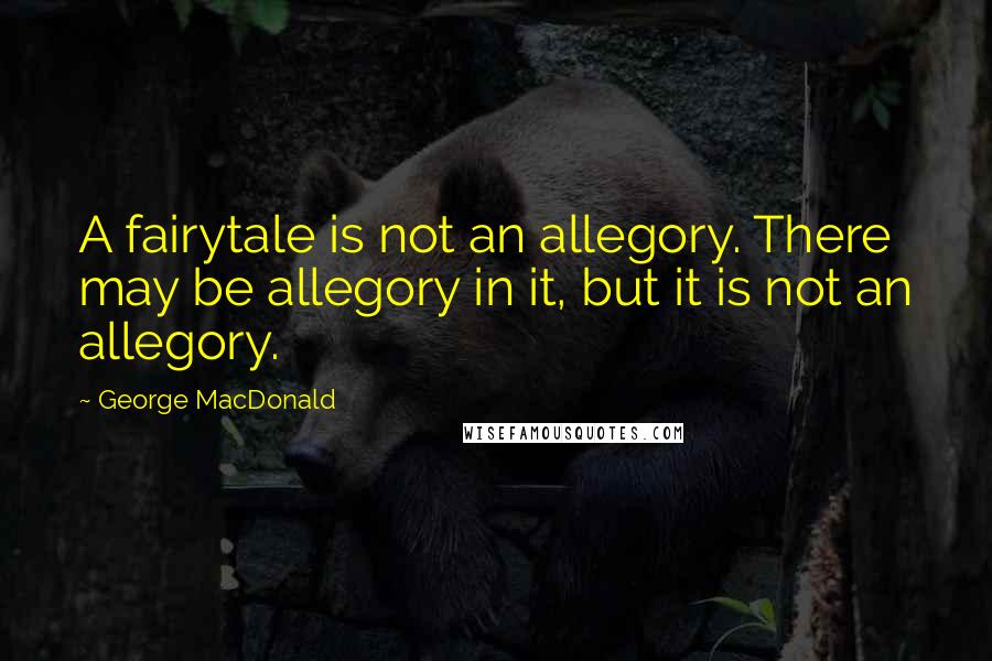 George MacDonald quotes: A fairytale is not an allegory. There may be allegory in it, but it is not an allegory.