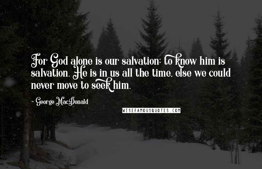 George MacDonald quotes: For God alone is our salvation; to know him is salvation. He is in us all the time, else we could never move to seek him.