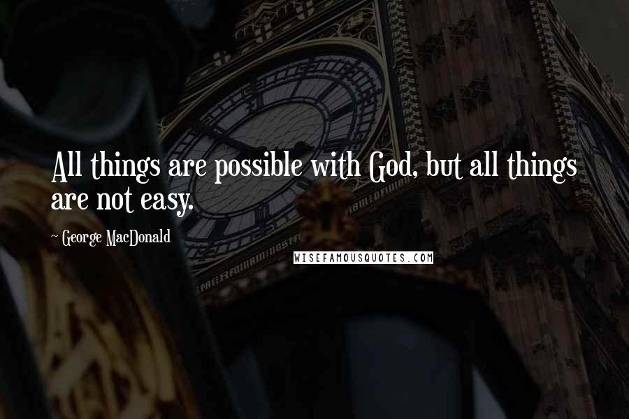 George MacDonald quotes: All things are possible with God, but all things are not easy.