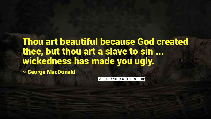 George MacDonald quotes: Thou art beautiful because God created thee, but thou art a slave to sin ... wickedness has made you ugly.