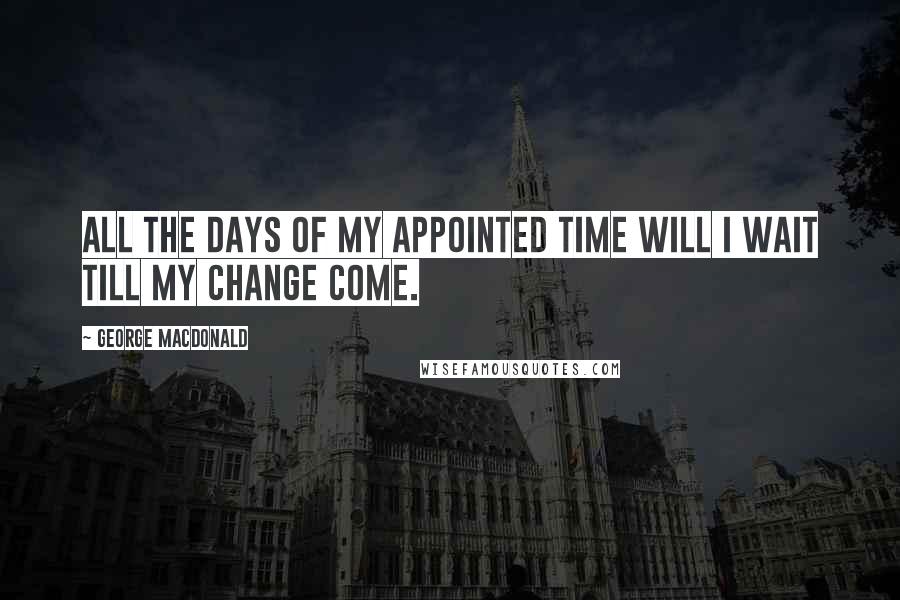 George MacDonald quotes: All the days of my appointed time will I wait till my change come.