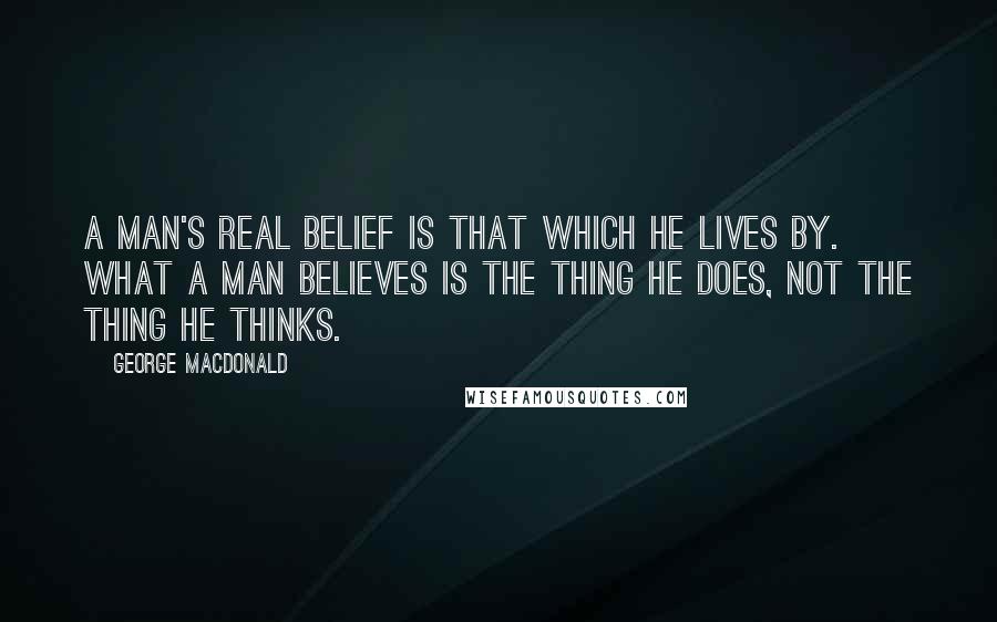 George MacDonald quotes: A man's real belief is that which he lives by. What a man believes is the thing he does, not the thing he thinks.