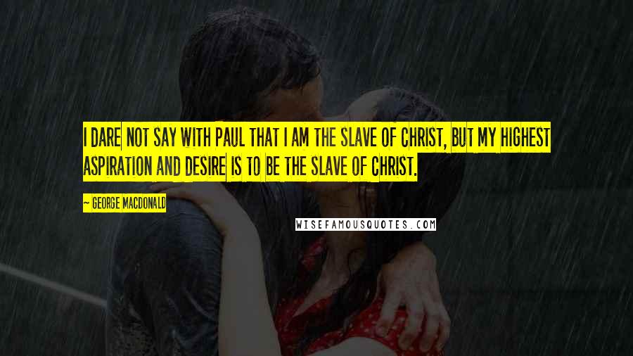 George MacDonald quotes: I dare not say with Paul that I am the slave of Christ, but my highest aspiration and desire is to be the slave of Christ. George MacDonald quotes: I dare not say with Paul that I am the slave of Christ, but my highest aspiration and desire is to be the slave of Christ.