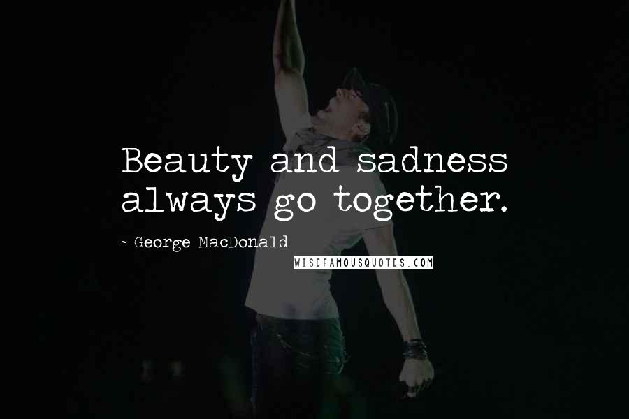 George MacDonald quotes: Beauty and sadness always go together.