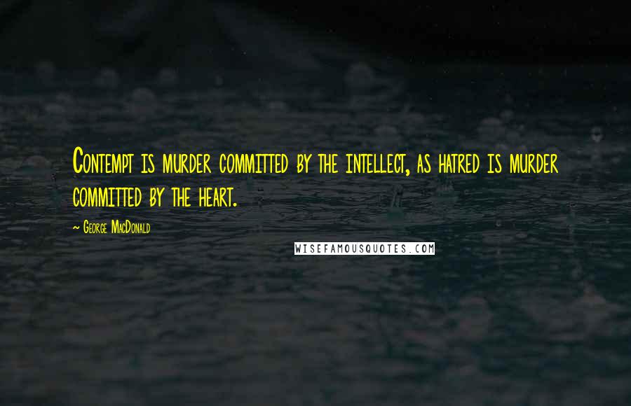 George MacDonald quotes: Contempt is murder committed by the intellect, as hatred is murder committed by the heart.