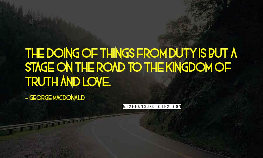 George MacDonald quotes: The doing of things from duty is but a stage on the road to the kingdom of truth and love.