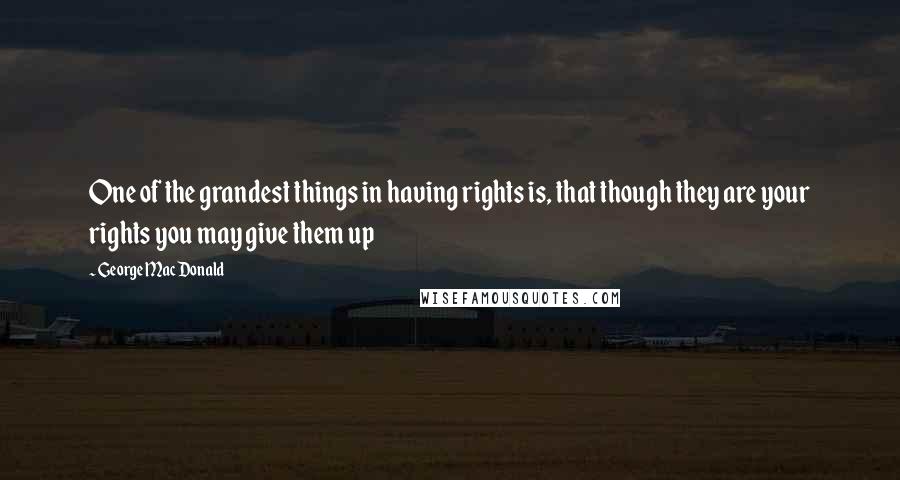 George MacDonald quotes: One of the grandest things in having rights is, that though they are your rights you may give them up